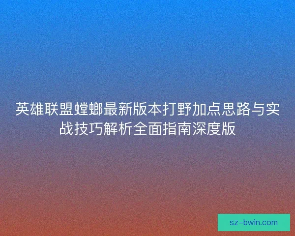 英雄联盟螳螂最新版本打野加点思路与实战技巧解析全面指南深度版 英雄联盟螳螂最新版本打野加点思路与实战技巧解析全面指南深度版