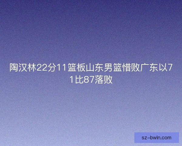 陶汉林22分11篮板山东男篮惜败广东以71比87落败 陶汉林22分11篮板山东男篮惜败广东以71比87落败