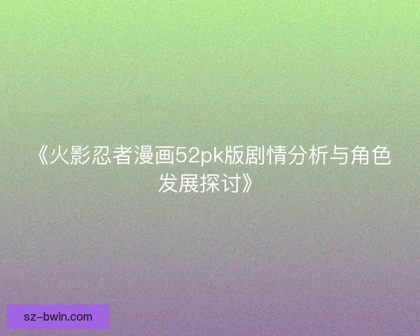 《火影忍者漫画52pk版剧情分析与角色发展探讨》 《火影忍者漫画52pk版剧情分析与角色发展探讨》