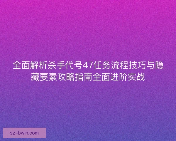 全面解析杀手代号47任务流程技巧与隐藏要素攻略指南全面进阶实战 全面解析杀手代号47任务流程技巧与隐藏要素攻略指南全面进阶实战