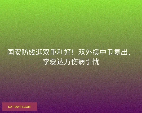 国安防线迎双重利好！双外援中卫复出，李磊达万伤病引忧