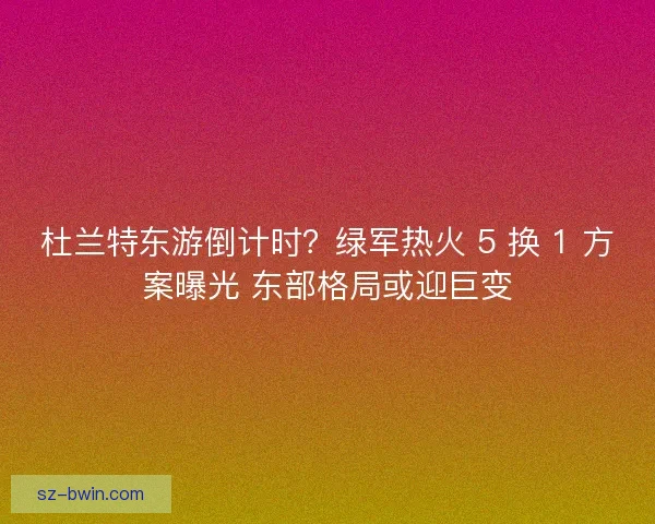 杜兰特东游倒计时？绿军热火 5 换 1 方案曝光 东部格局或迎巨变