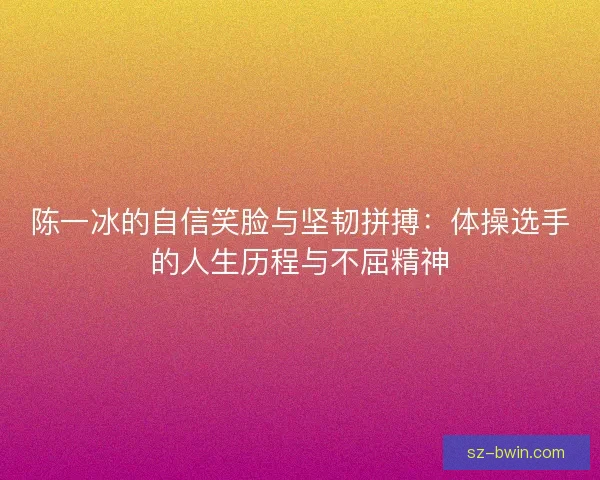 陈一冰的自信笑脸与坚韧拼搏：体操选手的人生历程与不屈精神