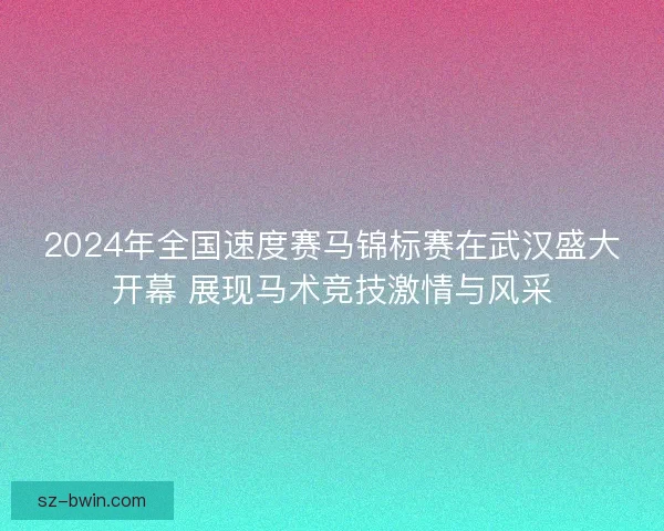 2024年全国速度赛马锦标赛在武汉盛大开幕 展现马术竞技激情与风采