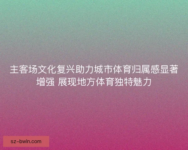 主客场文化复兴助力城市体育归属感显著增强 展现地方体育独特魅力