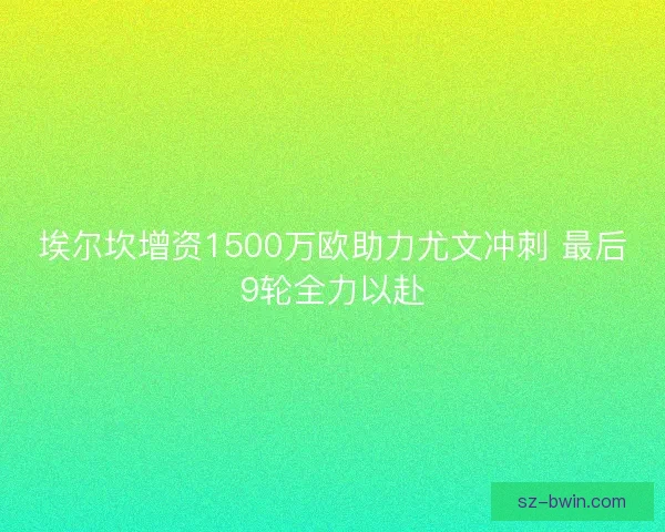 埃尔坎增资1500万欧助力尤文冲刺 最后9轮全力以赴