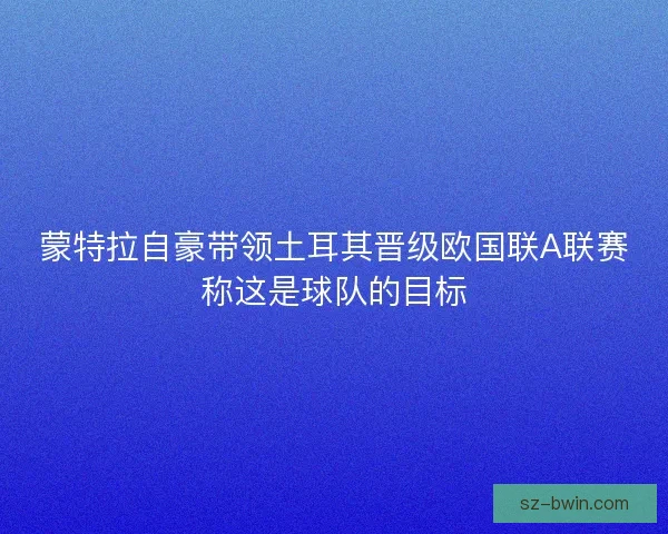 蒙特拉自豪带领土耳其晋级欧国联A联赛称这是球队的目标
