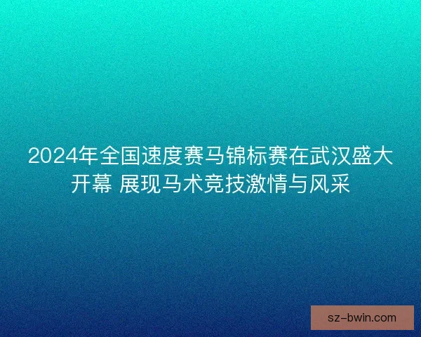 2024年全国速度赛马锦标赛在武汉盛大开幕 展现马术竞技激情与风采