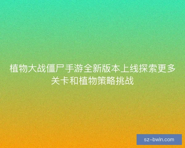 植物大战僵尸手游全新版本上线探索更多关卡和植物策略挑战 植物大战僵尸手游全新版本上线探索更多关卡和植物策略挑战