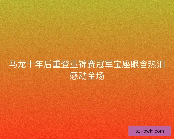 马龙十年后重登亚锦赛冠军宝座眼含热泪感动全场