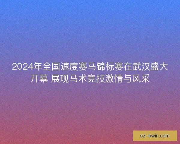 2024年全国速度赛马锦标赛在武汉盛大开幕 展现马术竞技激情与风采