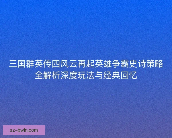 三国群英传四风云再起英雄争霸史诗策略全解析深度玩法与经典回忆 三国群英传四风云再起英雄争霸史诗策略全解析深度玩法与经典回忆