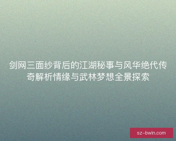 剑网三面纱背后的江湖秘事与风华绝代传奇解析情缘与武林梦想全景探索