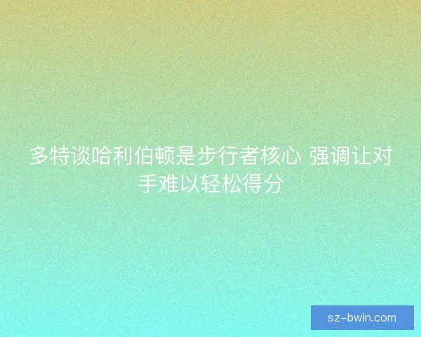 多特谈哈利伯顿是步行者核心 强调让对手难以轻松得分