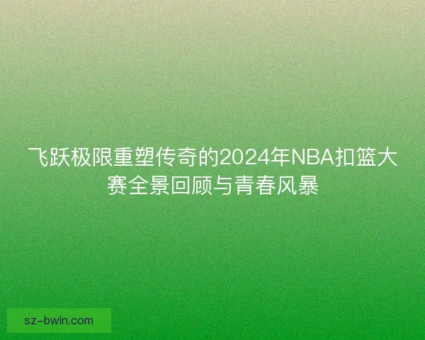 飞跃极限重塑传奇的2024年NBA扣篮大赛全景回顾与青春风暴 飞跃极限重塑传奇的2024年NBA扣篮大赛全景回顾与青春风暴