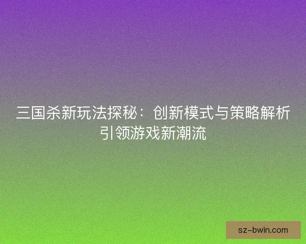 三国杀新玩法探秘:创新模式与策略解析引领游戏新潮流 三国杀新玩法探秘:创新模式与策略解析引领游戏新潮流
