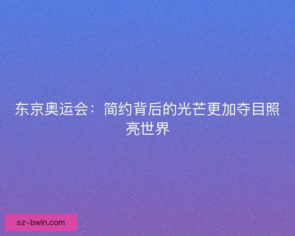东京奥运会：简约背后的光芒更加夺目照亮世界