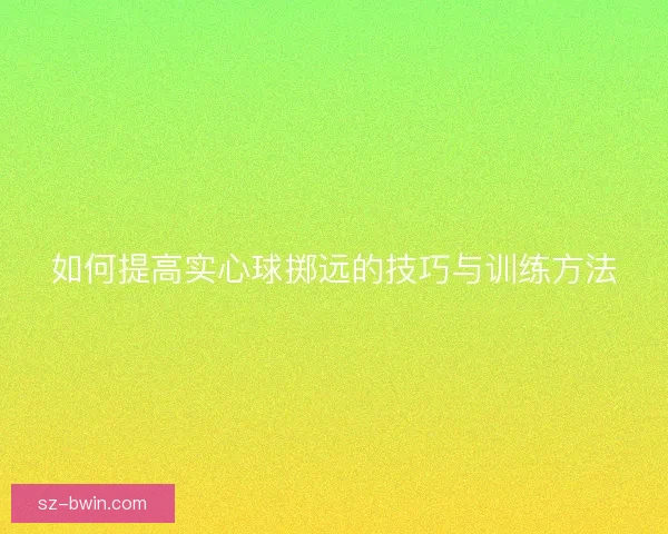 如何提高实心球掷远的技巧与训练方法