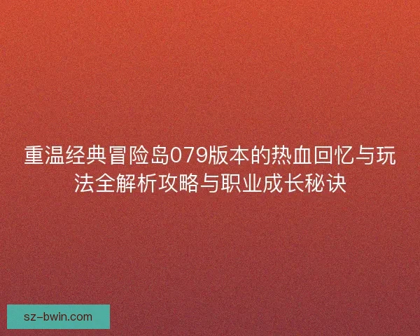 重温经典冒险岛079版本的热血回忆与玩法全解析攻略与职业成长秘诀