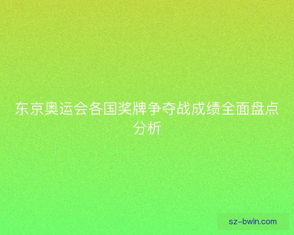 东京奥运会各国奖牌争夺战成绩全面盘点分析