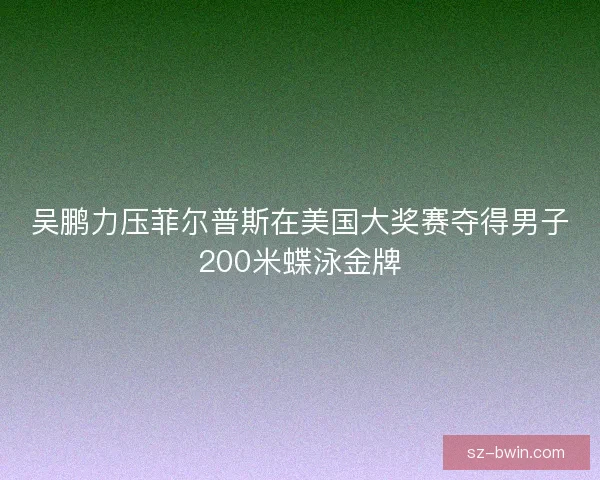 吴鹏力压菲尔普斯在美国大奖赛夺得男子200米蝶泳金牌