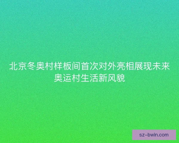 北京冬奥村样板间首次对外亮相展现未来奥运村生活新风貌 北京冬奥村样板间首次对外亮相展现未来奥运村生活新风貌