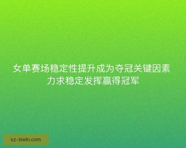 女单赛场稳定性提升成为夺冠关键因素 力求稳定发挥赢得冠军