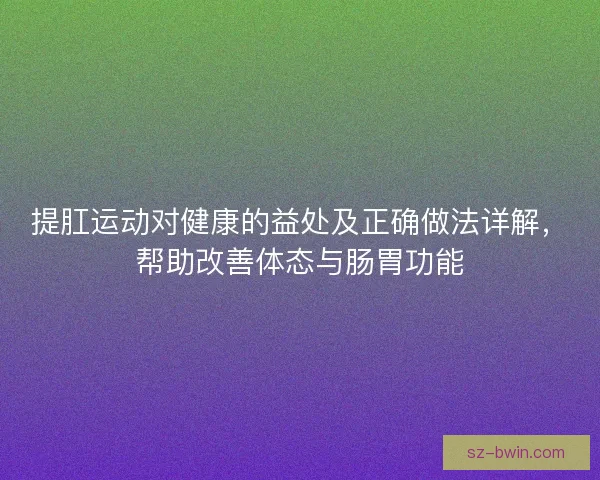 提肛运动对健康的益处及正确做法详解,帮助改善体态与肠胃功能 提肛运动对健康的益处及正确做法详解,帮助改善体态与肠胃功能